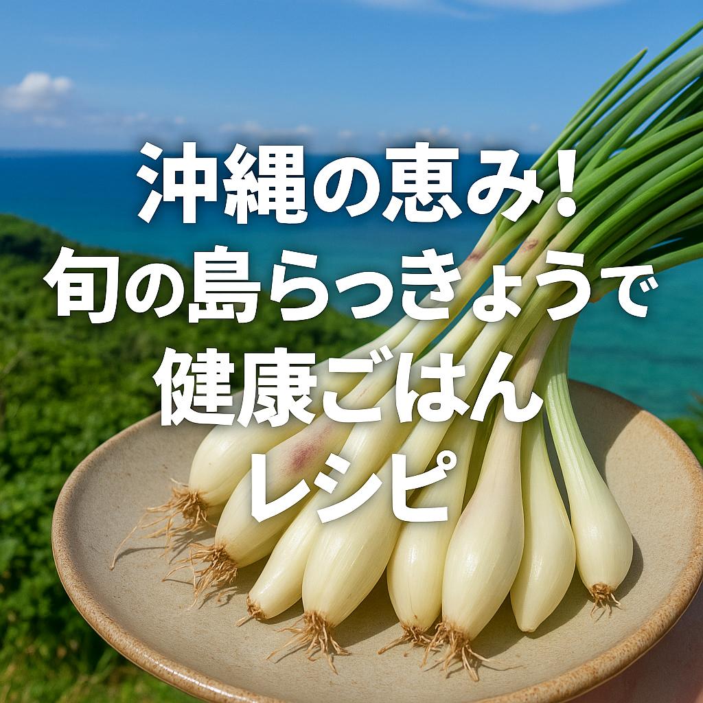 沖縄の恵み!旬の島らっきょうで健康ごはんレシピ