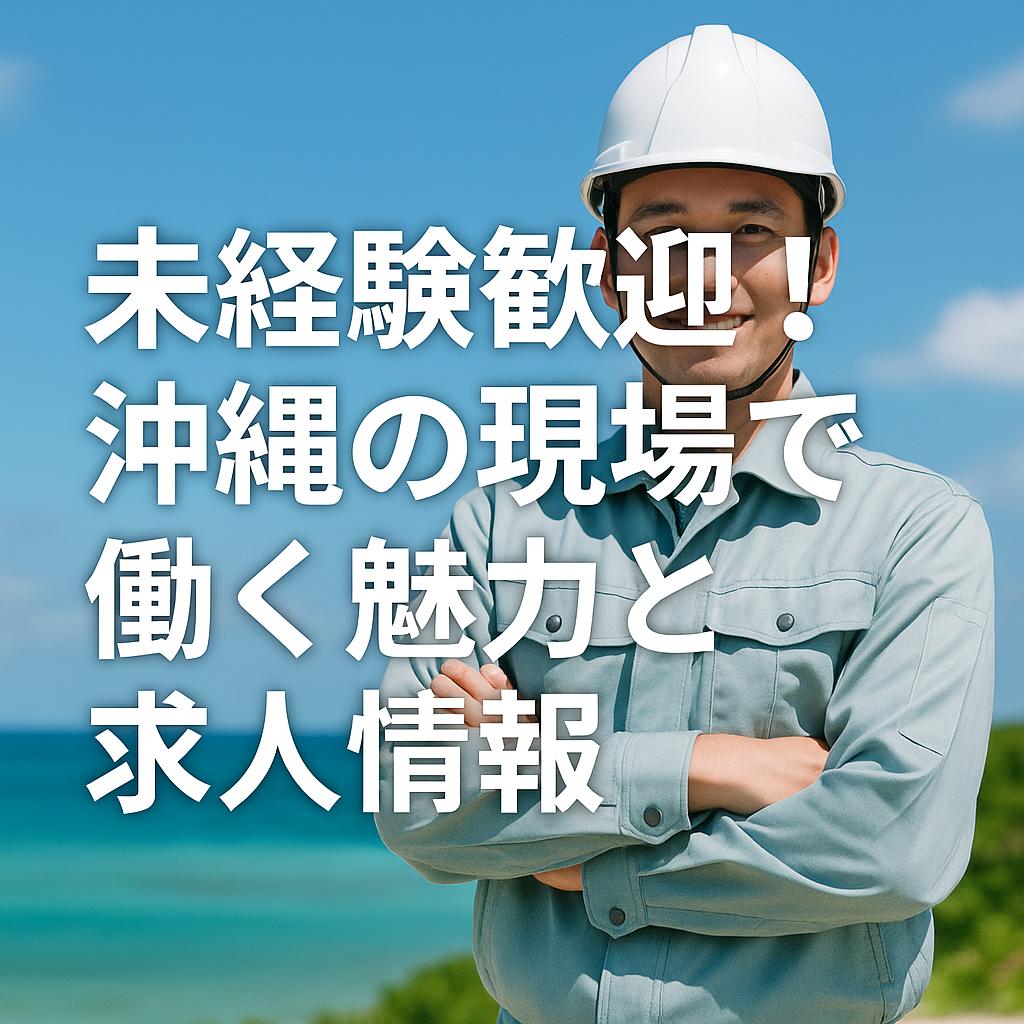 未経験歓迎！沖縄の現場で働く魅力と求人情報