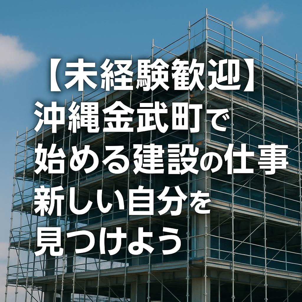 【未経験歓迎】沖縄金武町で始める建設の仕事！新しい自分を見つけよう